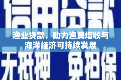 凤凰渔业贷款，助力渔民增收与海洋经济可持续发展
