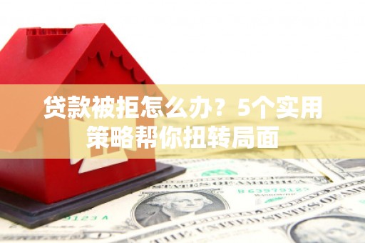凤凰贷款被拒怎么办？5个实用策略帮你扭转局面