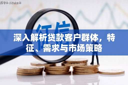 凤凰深入解析贷款客户群体，特征、需求与市场策略
