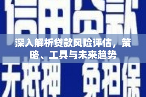 凤凰深入解析贷款风险评估，策略、工具与未来趋势