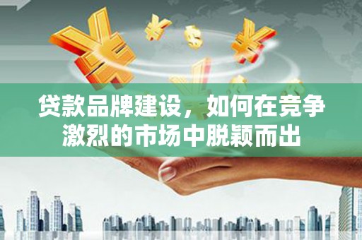 凤凰贷款品牌建设，如何在竞争激烈的市场中脱颖而出