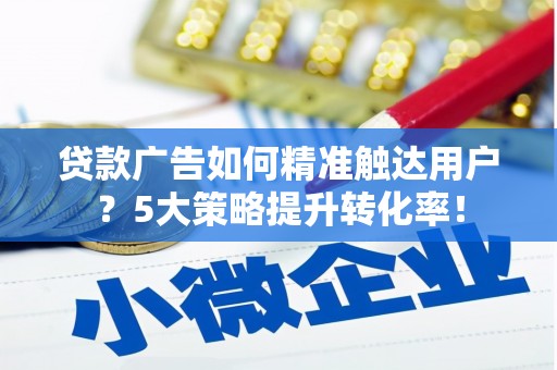 凤凰贷款广告如何精准触达用户？5大策略提升转化率！