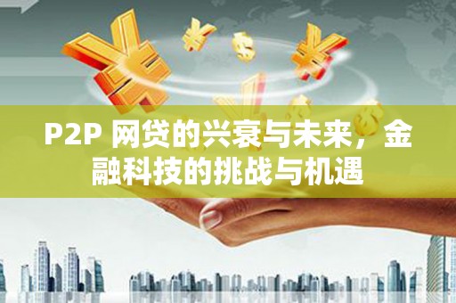 凤凰P2P 网贷的兴衰与未来，金融科技的挑战与机遇