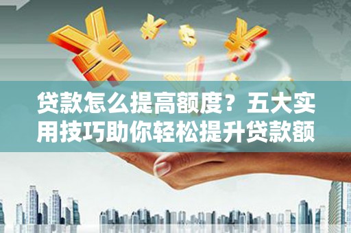 凤凰贷款怎么提高额度？五大实用技巧助你轻松提升贷款额度