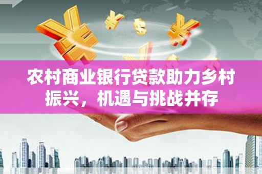 凤凰农村商业银行贷款助力乡村振兴，机遇与挑战并存