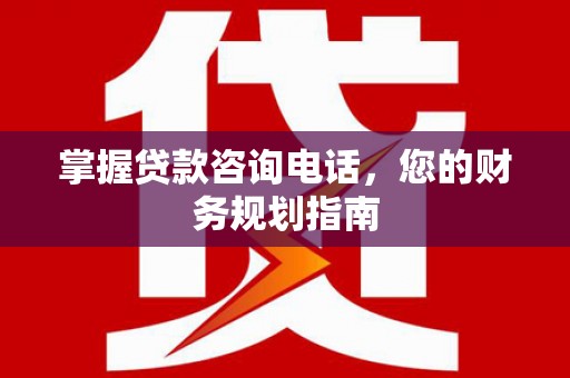 凤凰掌握贷款咨询电话，您的财务规划指南