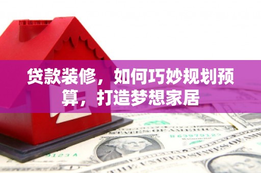 凤凰贷款装修，如何巧妙规划预算，打造梦想家居