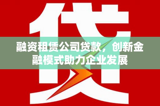 凤凰融资租赁公司贷款，创新金融模式助力企业发展