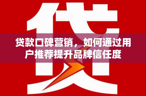 凤凰贷款口碑营销，如何通过用户推荐提升品牌信任度