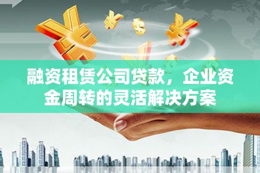 凤凰融资租赁公司贷款，企业资金周转的灵活解决方案