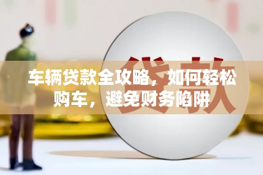 凤凰车辆贷款全攻略，如何轻松购车，避免财务陷阱