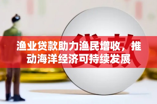 凤凰渔业贷款助力渔民增收，推动海洋经济可持续发展