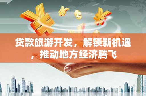 凤凰贷款旅游开发，解锁新机遇，推动地方经济腾飞