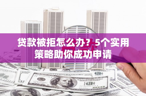 凤凰贷款被拒怎么办？5个实用策略助你成功申请