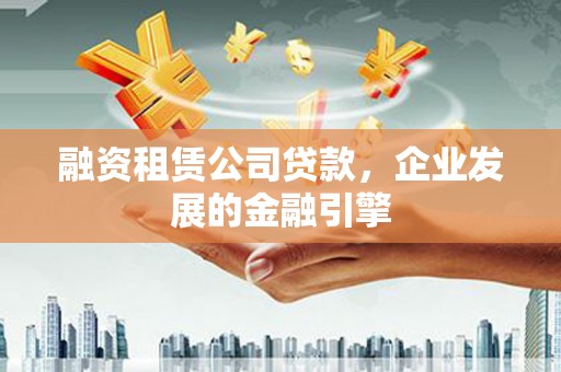 凤凰融资租赁公司贷款，企业发展的金融引擎