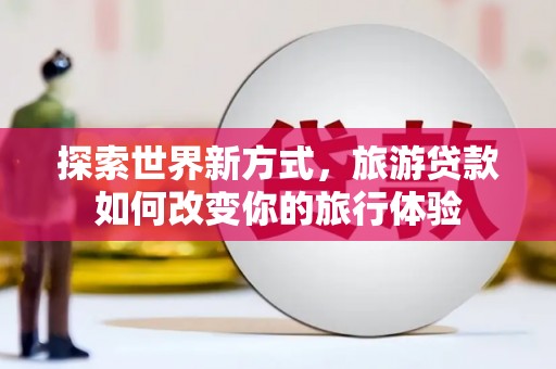凤凰探索世界新方式，旅游贷款如何改变你的旅行体验