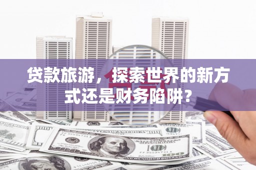 凤凰贷款旅游，探索世界的新方式还是财务陷阱？